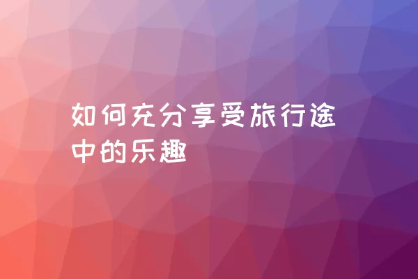 如何充分享受旅行途中的乐趣