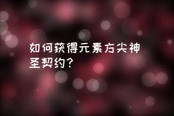 如何获得元素方尖神圣契约？