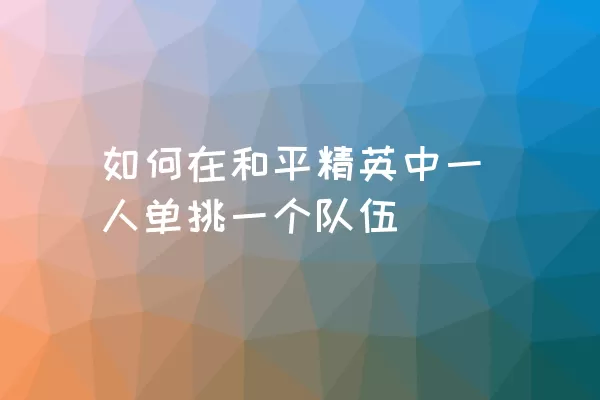 如何在和平精英中一人单挑一个队伍