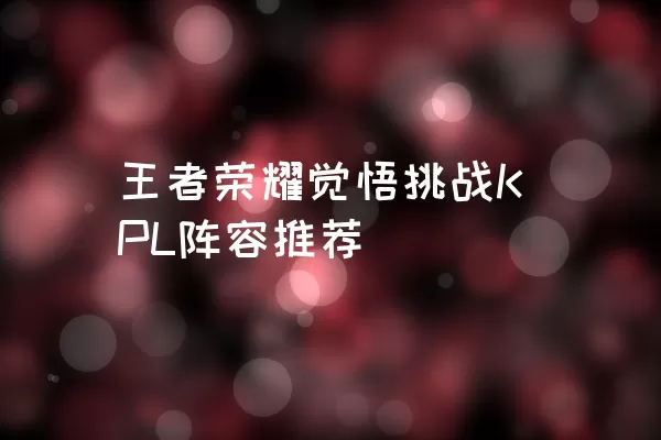 王者荣耀觉悟挑战KPL阵容推荐