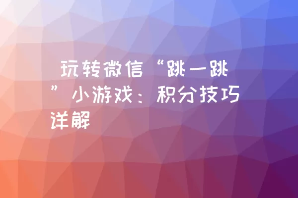  玩转微信“跳一跳”小游戏：积分技巧详解